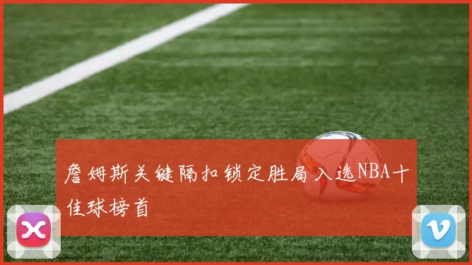 詹姆斯关键隔扣锁定胜局入选NBA十佳球榜首