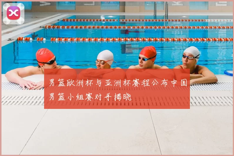 男篮欧洲杯与亚洲杯赛程公布中国男篮小组赛对手揭晓