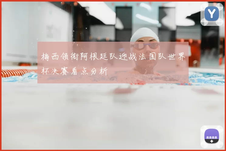 梅西领衔阿根廷队迎战法国队世界杯决赛看点分析