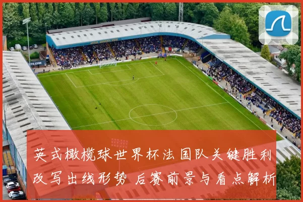 英式橄榄球世界杯法国队关键胜利改写出线形势 后赛前景与看点解析