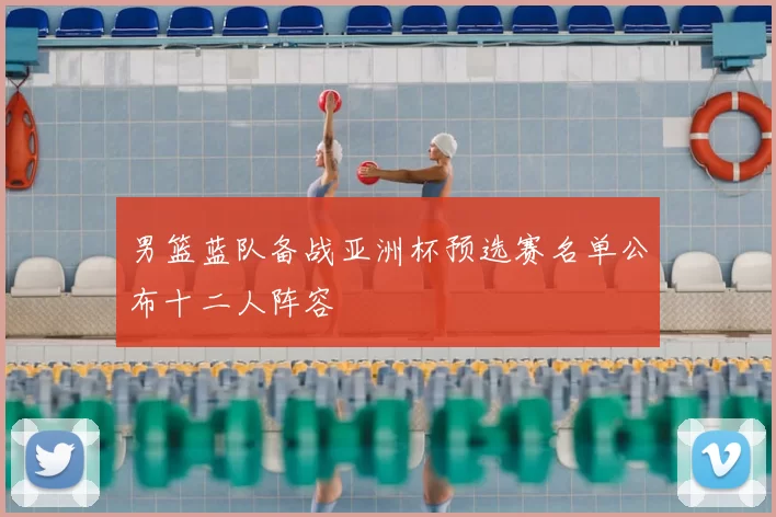 男篮蓝队备战亚洲杯预选赛名单公布十二人阵容