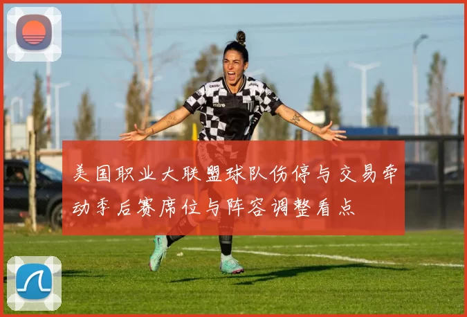 美国职业大联盟球队伤停与交易牵动季后赛席位与阵容调整看点