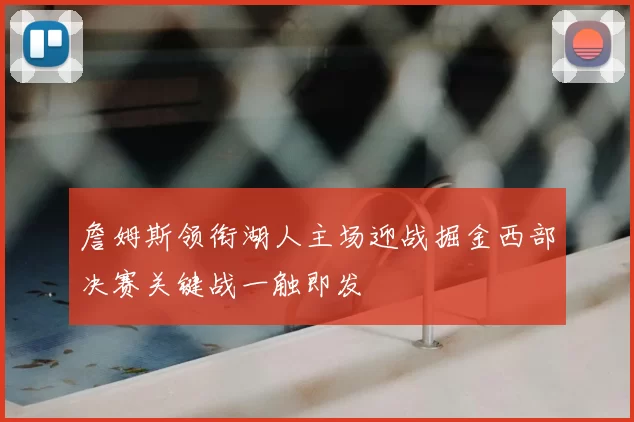 詹姆斯领衔湖人主场迎战掘金西部决赛关键战一触即发