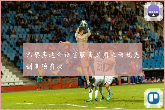 巴黎奥运会语言服务启用法语优先创多项首次