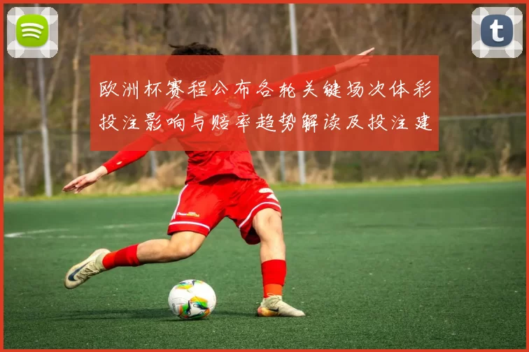 欧洲杯赛程公布各轮关键场次体彩投注影响与赔率趋势解读及投注建议