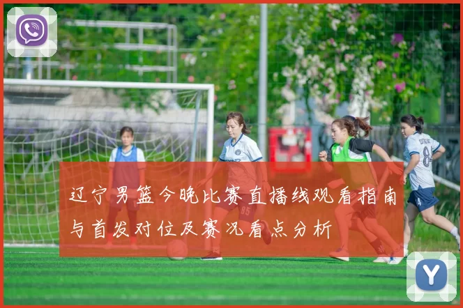 辽宁男篮今晚比赛直播线观看指南与首发对位及赛况看点分析