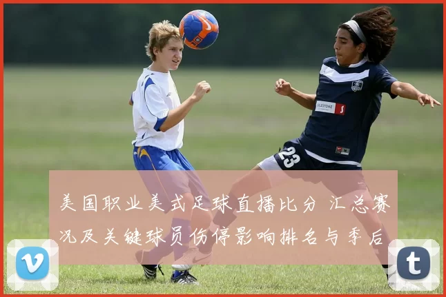 美国职业美式足球直播比分 汇总赛况及关键球员伤停影响排名与季后赛席位