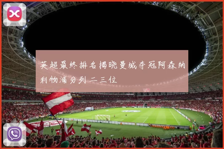 英超最终排名揭晓曼城夺冠阿森纳利物浦分列二三位