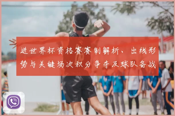 进世界杯资格赛赛制解析、出线形势与关键场次积分争夺及球队备战影响