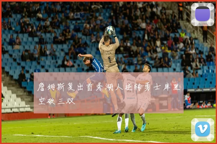 詹姆斯复出首秀湖人逆转勇士库里空砍三双