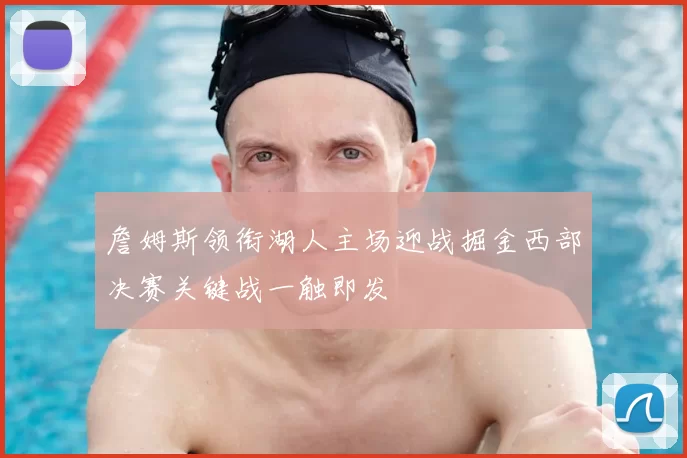 詹姆斯领衔湖人主场迎战掘金西部决赛关键战一触即发