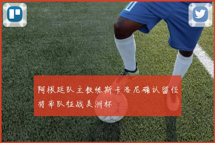 阿根廷队主教练斯卡洛尼确认留任将率队征战美洲杯